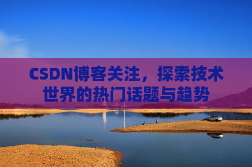 CSDN博客关注，探索技术世界的热门话题与趋势